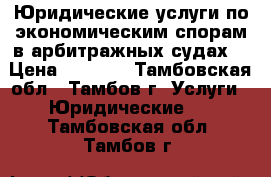 Юридические услуги по экономическим спорам в арбитражных судах. › Цена ­ 5 000 - Тамбовская обл., Тамбов г. Услуги » Юридические   . Тамбовская обл.,Тамбов г.